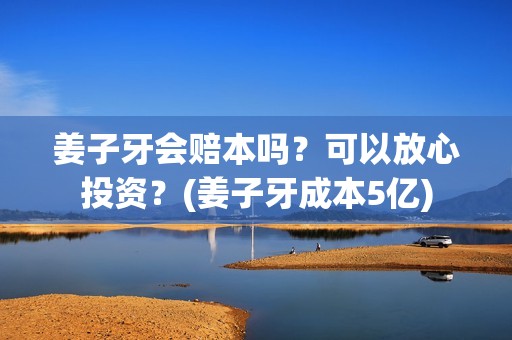 姜子牙会赔本吗？可以放心投资？(姜子牙成本5亿)