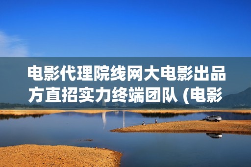 电影代理院线网大电影出品方直招实力终端团队 (电影代理怎么做)