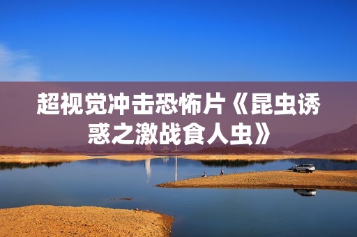 超视觉冲击恐怖片《昆虫诱惑之激战食人虫》