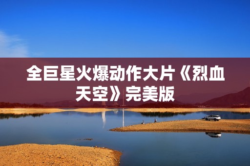 全巨星火爆动作大片《烈血天空》完美版