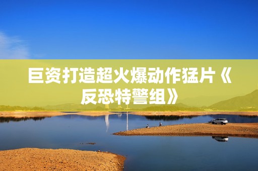巨资打造超火爆动作猛片《反恐特警组》