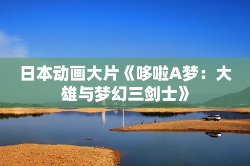 日本动画大片《哆啦A梦：大雄与梦幻三剑士》