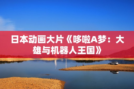 日本动画大片《哆啦A梦：大雄与机器人王国》