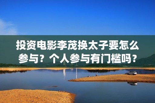 投资电影李茂换太子要怎么参与？个人参与有门槛吗？收益空间大吗？(电影《李茂换太子》定档)