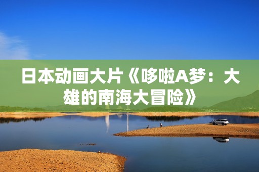 日本动画大片《哆啦A梦：大雄的南海大冒险》