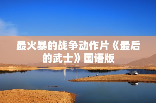 最火暴的战争动作片《最后的武士》国语版