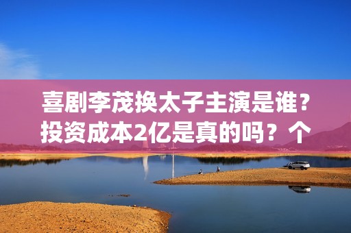 喜剧李茂换太子主演是谁？投资成本2亿是真的吗？个人投资有前景吗？(李茂换太子预告片)