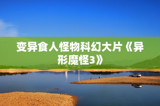 变异食人怪物科幻大片《异形魔怪3》