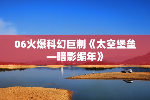06火爆科幻巨制《太空堡垒—暗影编年》