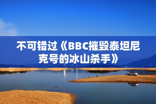 不可错过《BBC摧毁泰坦尼克号的冰山杀手》