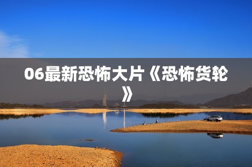 06最新恐怖大片《恐怖货轮》