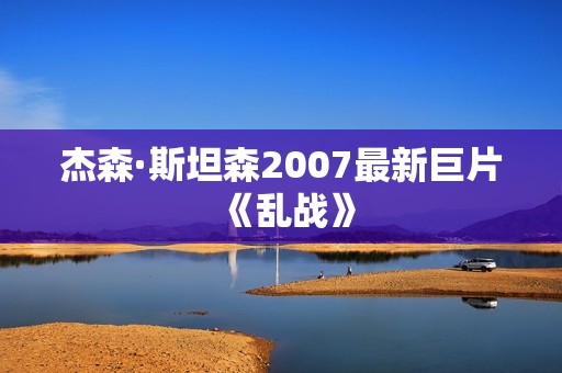 杰森·斯坦森2007最新巨片《乱战》