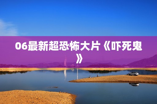 06最新超恐怖大片《吓死鬼》