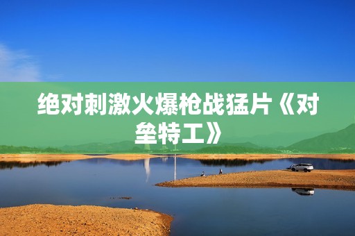 绝对刺激火爆枪战猛片《对垒特工》