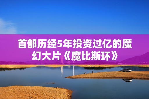 首部历经5年投资过亿的魔幻大片《魔比斯环》