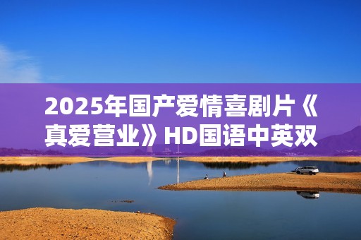 2025年国产爱情喜剧片《真爱营业》HD国语中英双字
