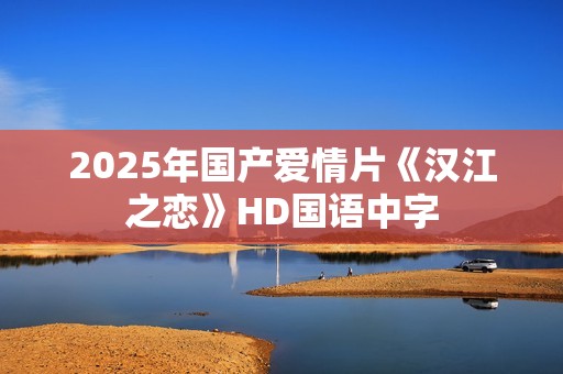 2025年国产爱情片《汉江之恋》HD国语中字