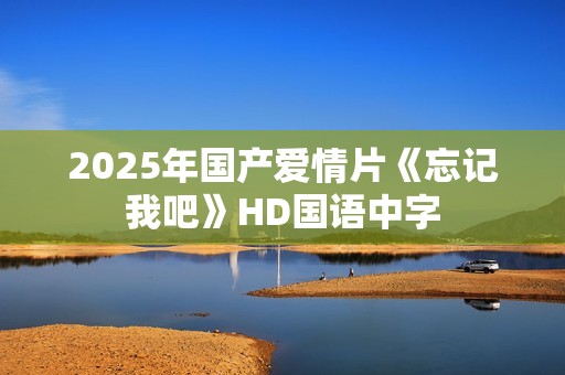 2025年国产爱情片《忘记我吧》HD国语中字