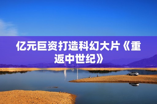 亿元巨资打造科幻大片《重返中世纪》
