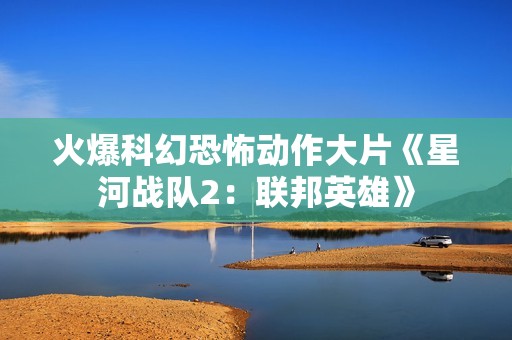 火爆科幻恐怖动作大片《星河战队2：联邦英雄》