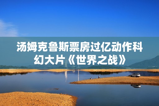 汤姆克鲁斯票房过亿动作科幻大片《世界之战》