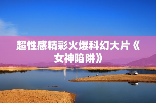 超性感精彩火爆科幻大片《女神陷阱》