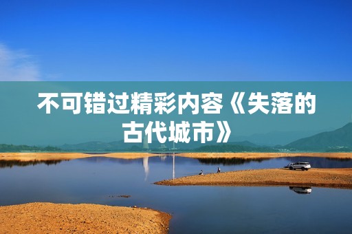 不可错过精彩内容《失落的古代城市》