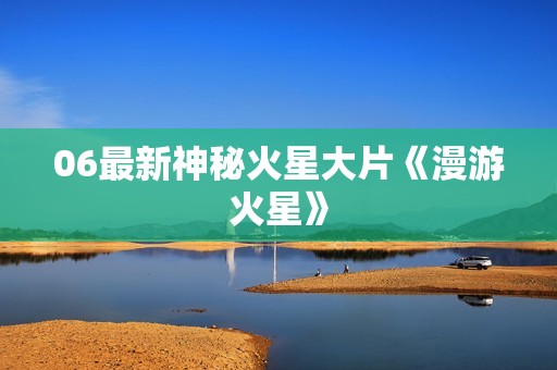 06最新神秘火星大片《漫游火星》
