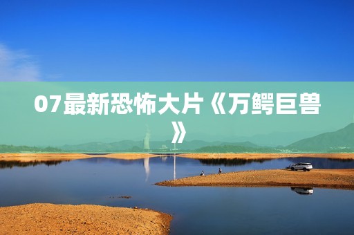 07最新恐怖大片《万鳄巨兽》