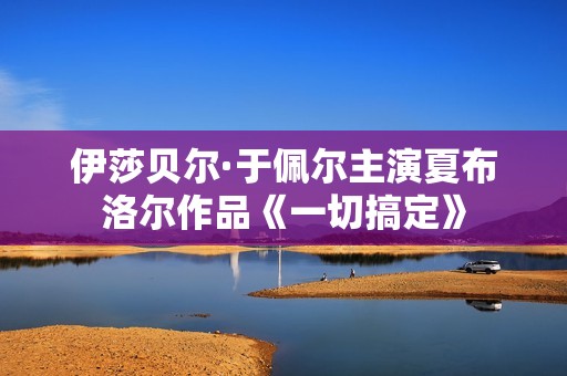 伊莎贝尔·于佩尔主演夏布洛尔作品《一切搞定》