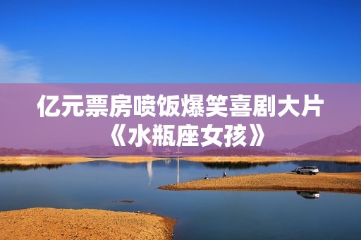 亿元票房喷饭爆笑喜剧大片《水瓶座女孩》