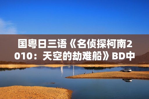 国粤日三语《名侦探柯南2010：天空的劫难船》BD中文字幕