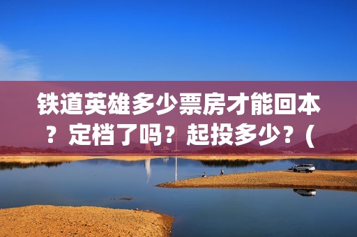 铁道英雄多少票房才能回本？定档了吗？起投多少？(铁道英雄能投吗)