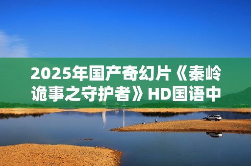 2025年国产奇幻片《秦岭诡事之守护者》HD国语中字