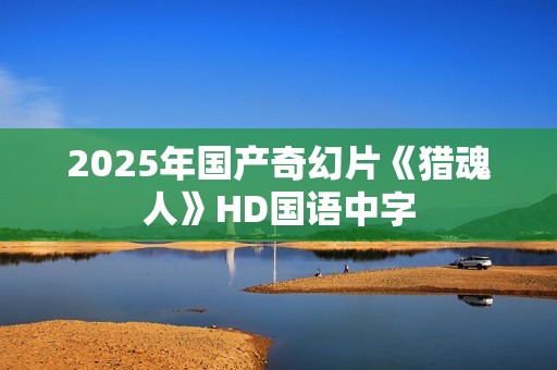 2025年国产奇幻片《猎魂人》HD国语中字