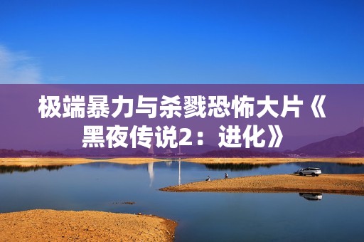极端暴力与杀戮恐怖大片《黑夜传说2：进化》
