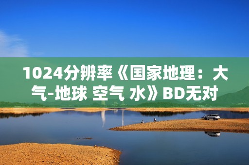1024分辨率《国家地理：大气-地球 空气 水》BD无对白无字幕