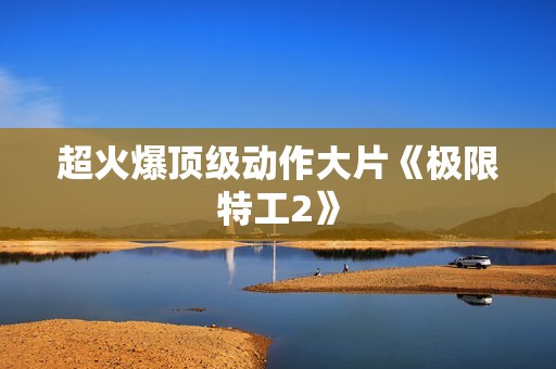 超火爆顶级动作大片《极限特工2》