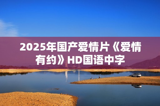 2025年国产爱情片《爱情有约》HD国语中字