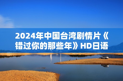2024年中国台湾剧情片《错过你的那些年》HD日语中字
