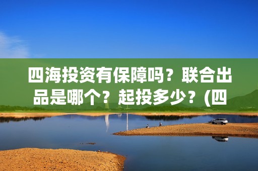 四海投资有保障吗？联合出品是哪个？起投多少？(四海投资方)