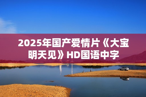 2025年国产爱情片《大宝明天见》HD国语中字