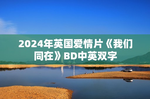 2024年英国爱情片《我们同在》BD中英双字