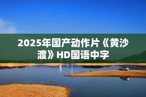 2025年国产动作片《黄沙渡》HD国语中字