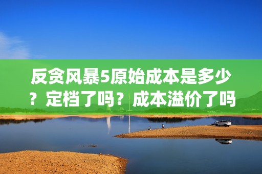 反贪风暴5原始成本是多少？定档了吗？成本溢价了吗？(反贪风暴5出品方)