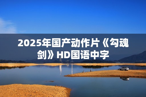 2025年国产动作片《勾魂剑》HD国语中字