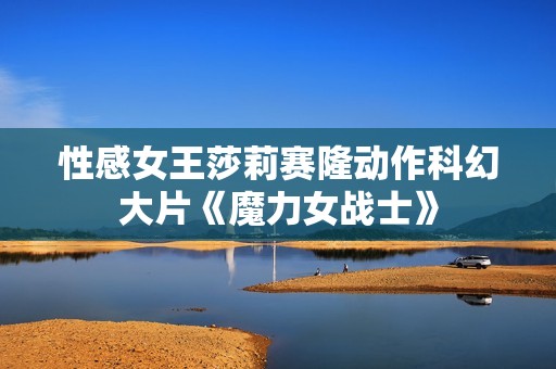 性感女王莎莉赛隆动作科幻大片《魔力女战士》