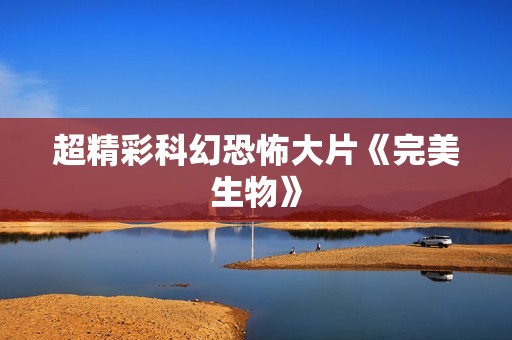 超精彩科幻恐怖大片《完美生物》