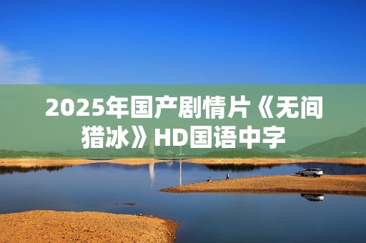 2025年国产剧情片《无间猎冰》HD国语中字