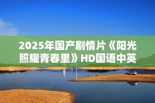 2025年国产剧情片《阳光照耀青春里》HD国语中英双字